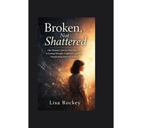 Broken, Not Shattered: One Woman’s Journey from Deep Pain to Lasting Strength, Confidence, and the Transforming Power of Healing