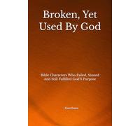 Broken, Yet Used By God: Bible Characters Who Failed, Sinned And Still Fulfilled God'S Purpose