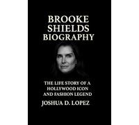 BROOKE SHIELDS BIOGRAPHY: The Life Story Of A Hollywood Icon And Fashion Legend
