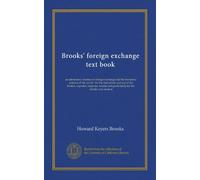 Brooks' foreign exchange text book: an elementary treatise on foreign exchange and the monetary systems of the world : for the instruction and use of ... and particularly for the scholar and student