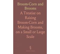 Broom-Corn and Brooms: A Treatise on Raising Broom-Corn and Making Brooms, on a Small or Large Scale