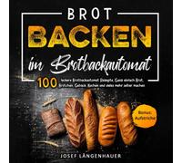 Brot Backen im Brotbackautomat: 100 leckere Brotbackautomat Rezepte. Ganz einfach Brot, Brötchen, Gebäck, Kuchen und vieles mehr selber machen