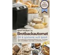 Brot backen im Brotbackautomat FIT & SCHLANK MIT BROT - Das Brotbackbuch: Die besten Rezepte für Genießer: Brot backen für Anfänger & Fortgeschrittene ... u.v.m. - der blutzuckerfreundliche Genuss