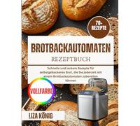 Brotbackautomaten Rezeptbuch: Schnelle und leckere Rezepte für selbstgebackenes Brot, die Sie jederzeit mit einem Brotbackautomaten zubereiten können