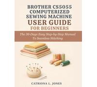 BROTHER CS5055 COMPUTERIZED SEWING MACHINE USER GUIDE FOR BEGINNERS: The 30 Days Easy Step-by-Step Manual to Seamless Stitching