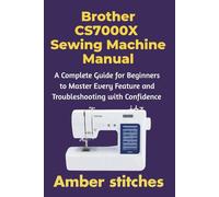 Brother CS7000X Sewing Machine Manual: A Complete Guide for Beginners to Master Every Feature and Troubleshooting with Confidence