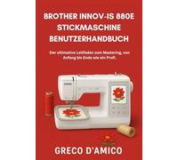Brother Innov-Is 880E Stickmaschine Benutzerhandbuch: Der ultimative Leitfaden zum Mastering, von Anfang bis Ende wie ein Profi.