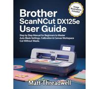 Brother ScanNCut DX125e User Guide: Step by Step Manual for Beginners to Master Auto Blade Settings, Calibration & Canvas Workspace Cut Without Waste.
