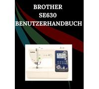 Brother SE630 Benutzerhandbuch: Das umfassende Schritt-für-Schritt-Handbuch mit Fehlerbehebung, Profi-Tipps, praktischen Projekten und ... von der Einrichtung bis zur Meisterleistung