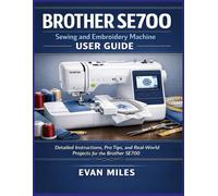 BROTHER SE700 SEWING AND EMBROIDERY MACHINE USER GUIDE: Detailed Instructions, Pro Tips, and Real-World Projects for the Brother SE700