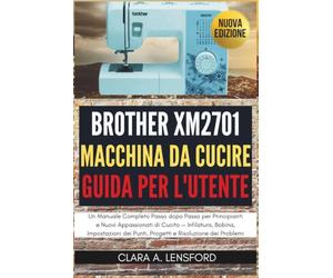 Brother XM2701 Macchina da Cucire Guida per l'Utent: Un Manuale Completo Passo dopo Passo per Principianti e Nuovi Appassionati di Cucito - ... Punti, Progetti e Risoluzione dei Problemi