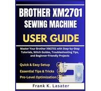 Brother XM2701 Sewing Machine User Guide: Master Your Brother XM2701 with Step by Step Tutorials, Stitch Guides, Troubleshooting Tips, and Beginner-Friendly Projects