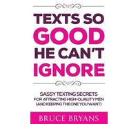 Texts So Good He Can't Ignore: Sassy Texting Secrets for Attracting High-Quality Men (and Keeping the One You Want)