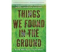 Things We Found in the Ground: Discovering the History Buried Beneath Our Feet