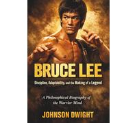 BRUCE LEE Discipline, Adaptability, and the Making of a Legend: A Philosophical Biography of the Warrior Mind