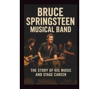 BRUCE SPRINGSTEEN MUSICAL BAND: THE STORY OF HIS MUSIC AND STAGE CAREER