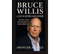 Bruce Willis: A Life in Action and Beyond: The Rise, Reign, and Resilience of a Hollywood Icon