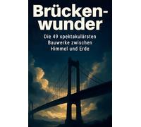 Brückenwunder: Die 49 spektakulärsten Bauwerke zwischen Himmel und Erde