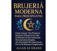 BRUJERÍA MODERNA PARA PRINCIPIANTES: Cómo lanzar tus primeros hechizos efectivos en SOLO 10 minutos al día utilizando herramientas simples, ¡SIN necesidad de experiencia previa ni rituales complicados
