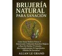 BRUJERÍA NATURAL PARA SANACIÓN: Cómo sanar dolores físicos y emocionales utilizando remedios mágicos a base de hierbas y cristales, ¡SIN complicaciones ni ingredientes difíciles de encontrar!