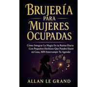 BRUJERÍA PARA MUJERES OCUPADAS: Cómo integrar la magia en tu rutina diaria con pequeños hechizos que puedes hacer en casa, ¡SIN interrumpir tu agenda!