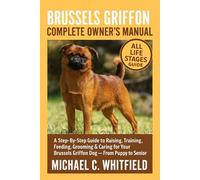 BRUSSELS GRIFFON COMPLETE OWNER’S MANUAL: A Step-By-Step Guide to Raising, Training, Feeding, Grooming & Caring for Your Brussels Griffon Dog - From Puppy to Senior