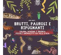 Brutti, paurosi e ripugnanti: Un libro tutto da colorare, pasticciare e inventare - Colora, disegna e inventa piccoli animaletti da pelle d’oca