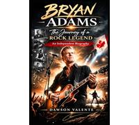 BRYAN ADAMS STORY: The Journey of a Rock Legend - An Independent Biography
