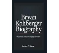 BRYAN KOHBERGER BIOGRAPHY: The Criminology Student at the Center of the Idaho Tragedy - A True Crime Account of a Case That Shook a Nation