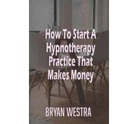 Bryan Westra How To Start A Hypnotherapy Practice That Makes Money (Tascabile)