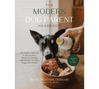 Modern Dog Parent Handbook, The: The Holistic Approach to Raw Feeding, Mental Enrichment and Keeping Your Dog Happy and Healthy