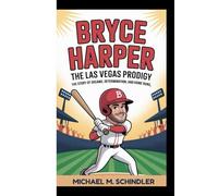 BRYCE HARPER: The Las Vegas Prodigy: The Story of Dreams, Determination, and Home Runs