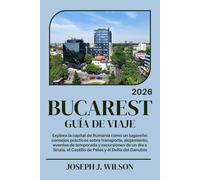 BUCAREST GUÍA DE VIAJE 2026: Explora la capital de Rumanía como un lugareño: consejos prácticos sobre transporte, alojamiento, eventos de temporada y ... el Castillo de Peles y el Delta del Danubio