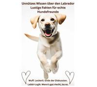 Buch: Unnützes Wissen über Labradore, Lustige Fakten für Hundefreunde, Geschenk für Hundebesitzer & Hundeliebhaber: Das witzigste Labrador Hundebuch ... Haltung Erziehung Beschäftigung, Ratgeber
