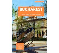 BUCHAREST TRAVEL GUIDE 2025 AND BEYOND: A Journey Through Hidden Gems, Local Secrets, and Unforgettable Experiences