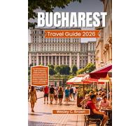 BUCHAREST TRAVEL GUIDE 2026: Your Ultimate Insider’s Guide to Exploring: Hidden Gems, Iconic Landmarks, Authentic Romanian Cuisine, and Tailored Itineraries for Families, Couples, Solo Travelers, and