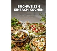 Buchweizen einfach kochen: Über 80 unkomplizierte Rezepte mit Buchweizen- vom Frühstück bis zum Abendessen, in unter 30 Minuten auf dem Tisch