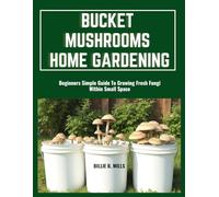 BUCKET MUSHROOMS HOME GARDENING: Beginners Simple Guide To Growing Fresh Fungi Within Small Space
