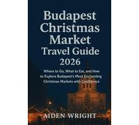 Budapest Christmas Market Travel Guide 2026.: Where to Go, What to Eat, and How to Explore Budapest’s Most Enchanting Christmas Markets with Confidence