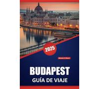BUDAPEST GUÍA DE VIAJE 2025: Consejos locales, actividades al aire libre, itinerarios, cultura, historia y cosas que hacer en la capital húngara.