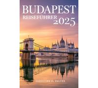 Budapest Reiseführer 2025: Der komplette Reisebegleiter in Farbe zu Budapests wichtigsten Sehenswürdigkeiten, der lokalen Kultur und Abenteuern im Jahr 2025