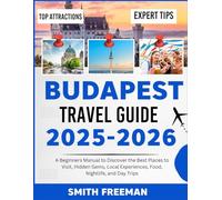 BUDAPEST TRAVEL GUIDE 2025-2026: A Beginners Manual to Discover the Best Places to Visit, Hidden Gems, Local Experiences, Food, Nightlife, and Day Trip