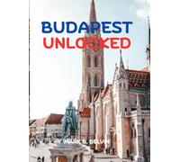 BUDAPEST UNLOCKED: Insider Itineraries and Hidden Gems Guide-Cultural Highlights, Thermal Relaxation, Smart planning with insider itineraries (2025-2026)