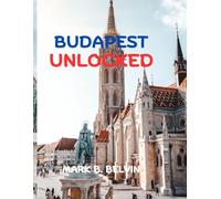 BUDAPEST UNLOCKED: Insider Itineraries and Hidden Gems Guide-Cultural Highlights, Thermal Relaxation, Smart planning with insider itineraries (2025-2026)