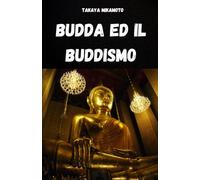 BUDDA ED IL BUDDISMO. LA VITA ED IL PENSIERO DI BUDDA: I CONCETTI CHIAVE DEL BUDDISMO ANALIZZATI NELLA LORO SEMPLICITA’ E NELLA LORO ESSENZA