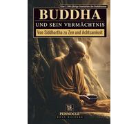 Buddha und sein Vermächtnis: Von Siddhartha zu Zen und Achtsamkeit: Eine 2.500-jährige Geschichte des Buddhismus