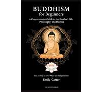 Buddhism for Beginners: A Comprehensive Guide to the Buddha's Life, Philosophy, and Practice: Your Journey to Inner Peace and Enlightenment