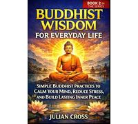 Buddhist Wisdom for Everyday Life: Simple Buddhist Practices to Calm Your Mind, Reduce Stress, and Build Lasting Inner Peace