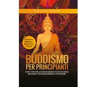 Buddismo per principianti. Capire e praticare la filosofia buddista per un...