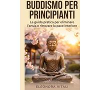 Buddismo per Principianti: La guida pratica per eliminare l'ansia e ritrovare la pace interiore